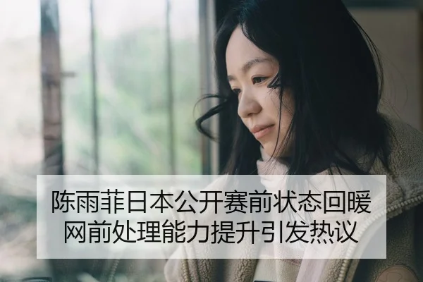 陈雨菲日本公开赛前状态回暖 网前处理能力提升引发热议